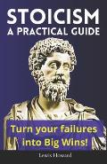 Stoicism, A Practical Guide: Turn your failures into Big Wins!