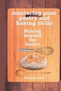 Mastering Your Pastry and Baking Skills: Baking Beyond the Basics