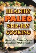 Healthy Paleo Stir-Fry Cooking: How To Further Enjoy Nutritious Paleo Dishes