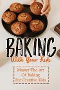 Baking With Your Kids: Master The Art Of Baking For Creative Kids