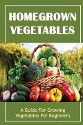 Homegrown Vegetables: A Guide For Growing Vegetables For Beginners