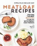 Extra Delicious and Easy Meatloaf Recipes: Prepare The Best Meatloaf to Enjoy with Family and Friends