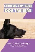 Communication-Based Dog Training: How To Train Your Dog & Top Training Tips: Puppy Behavior And Training