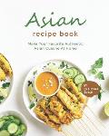 Asian Recipe Book: Make Your Favorite Authentic Asian Cuisine At Home