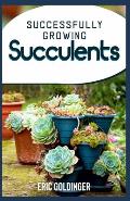 Successfully Growing Succulents: A Quick And Easy Guide to Growing Beautiful & Long-Lasting Succulents