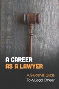 A Career As A Lawyer: A Students' Guide To A Legal Career: First Steps For Those Considering A Legal Career