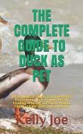 The Complete Guide to Duck as Pet: THE COMPLETE GUIDE TO DUCK AS PET: Description, Their Various Breed, Feeding, Housing, Life Span, How to Communicat