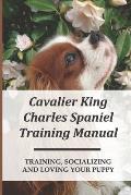 Cavalier King Charles Spaniel Training Manual: Training, Socializing And Loving Your Puppy: How To Have Special Bond With Cavalier King Charles Spanie