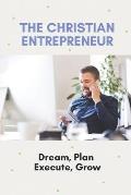 The Christian Entrepreneur: Dream, Plan, Execute, Grow: Successful Entrepreneur