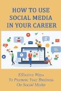 How To Use Social Media In Your Career: Effective Ways To Promote Your Business On Social Media: Tips For Making Social Media Work For Your Business