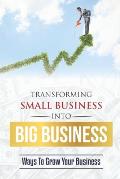 Transforming Small Business Into Big Business: Ways To Grow Your Business: Deal With Small Business Challenge