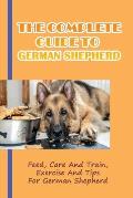The Complete Guide To German Shepherd: Feed, Care And Train, Exercise And Tips For German Shepherd: Methods To Train A German Shepherd