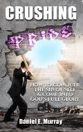 Crushing Pride: How to Conquer the Sin of Self & Come Into God's Full Glory