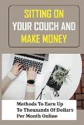 Sitting On Your Couch And Make Money: Methods To Earn Up To Thousands Of Dollars Per Month Online: How To Earn 100K Per Month From Home