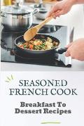 Seasoned French Cook: Breakfast To Dessert Recipes: Get Started With Cooking