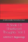 A Book Of Unfettered Thoughts: Vol 1.: A.B.O.U.T. Beginnings