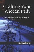 Crafting Your Wiccan Path: Connect to Nature, Spirit and Magick Through the Practices of Witchcraft