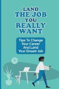 Land The Job You Really Want: Tips To Change Your Career And Land Your Dream Job: Ways To Land Your Dream Job