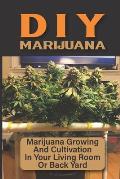DIY Marijuana: Marijuana Growing And Cultivation In Your Living Room Or Back Yard: Cannabis Outdoor Cultivation