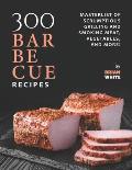 300 Barbecue Recipes: Masterlist Of Scrumptious Grill and Smoker Meat, Vegetables, and More!