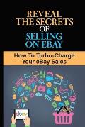 Reveal The Secrets Of Selling On eBay: How To Turbo-Charge Your eBay Sales: Start Selling On Ebay