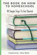 The Book On How To Homeschool: 10 Simple Steps To Get Started