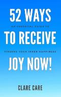 52 Ways To Receive Joy Now!: An Essential Guide To Finding Your Inner Happiness