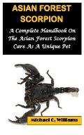 Asian Forest Scorpion: A Complete Handbook On The Asian Forest Scorpion Care As A Unique Pet