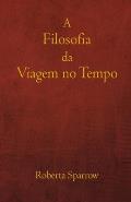 A Filosofia da Viagem no Tempo: Filosofia, ?tica e M?todo para Viagens no Tempo