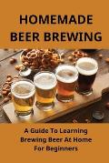 Homemade Beer Brewing: A Guide To Learning Brewing Beer At Home For Beginners: Homemade Beer