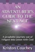 An Adventurer's Guide to the Next Age: A prophetic Journey out of religion into union with God