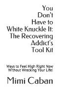 You Don't Have to White Knuckle It: The Recovering Addict's Tool Kit: Ways to Feel High Right Now Without Wrecking Your Life!