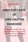 Simple Secrets of Long-Lasting Marriage: The Recipes of Joyful, And Long-Lasting Marriage. A Step-By-Step Guide to Assist You Build A Long-Lasting Mar