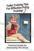 Toilet Training Tips For Effective Potty Training: Practical Guide On Eliminating The Stress: Step By Step Potty Training