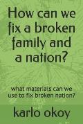How can we fix a broken family and a nation?: what materials can we use to fix broken nation?