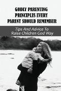 Godly Parenting Principles Every Parent Should Remember: Tips And Advice To Raise Children God Way: Bible Verses To Teach Your Child
