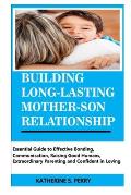 Building Long-Lasting Mother-Son Relationship: Essential Guide to Effective Bonding, Communication, Raising Good Humans, Extraordinary Parenting and C