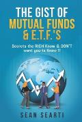 The GIST of MUTUAL FUNDS & E.T.F.'s !!!: Secrets the RICH Know & DON'T want you to know !!