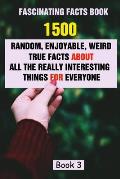 Fascinating Facts Book: 1500 Random, Enjoyable, Weird, True Facts About All The Really Interesting Things For Everyone Book 3