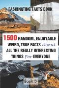 Fascinating Facts Book: 1500 Random, Enjoyable, Weird, True Facts About All The Really Interesting Things For Everyone Book 5