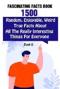Fascinating Facts Book: 1500 Random, Enjoyable, Weird, True Facts About All The Really Interesting Things For Everyone Book 6
