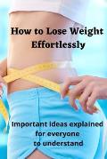 How to Lose Weight Effortlessly: Important Ideas Explained for Everyone to Understand