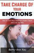 Take Charge of Your Emotions: How to Put Your Feelings Under Check and Live Happily