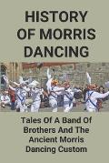 History Of Morris Dancing: Tales Of A Band Of Brothers And The Ancient Morris Dancing Custom: The Morris Tradition