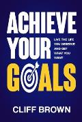 Achieve Your Goals - Live The Life You Deserve And Get What You Want