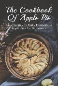 The Cookbook Of Apple Pie: Easy Recipes To Make Homemade Apple Pies For Beginners: A Vast Selection Of Apple Pie Recipes