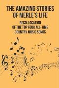 The Amazing Stories Of Merle's Life: Recollocation Of The Top Four All-Time Country Music Songs: Nashville Songwriters Hall Of Famer Merle