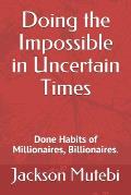 Doing the Impossible in Uncertain Times: Done Habits of Millionaires, Billionaires.