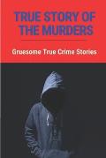 True Story Of The Murders: Gruesome True Crime Stories: Stories Of Murder