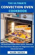 The Ultimate Convection Oven Cookbook: An Essential Guide With Quick, Delicious And Nutritious Recipes For Beginners And Advanced Users
